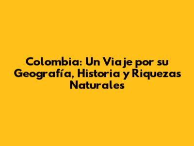 Colombia: Un Viaje por su Geografía, Historia y Riquezas Naturales