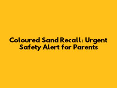 Coloured Sand Recall: Urgent Safety Alert for Parents