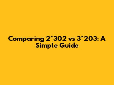 Comparing 2^302 vs 3^203: A Simple Guide