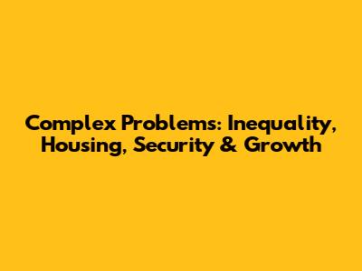 Complex Problems: Inequality, Housing, Security & Growth