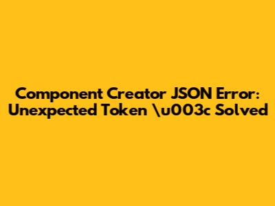 Component Creator JSON Error: 'Unexpected Token \u003c' Solved