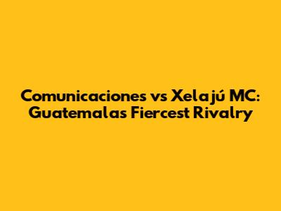 Comunicaciones vs Xelajú MC: Guatemala's Fiercest Rivalry