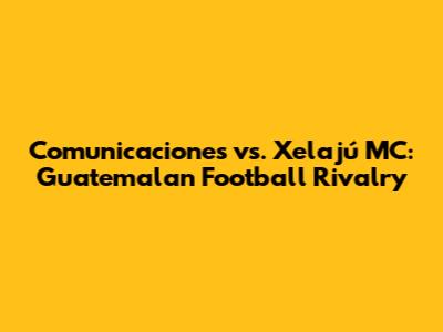 Comunicaciones vs. Xelajú MC: Guatemalan Football Rivalry