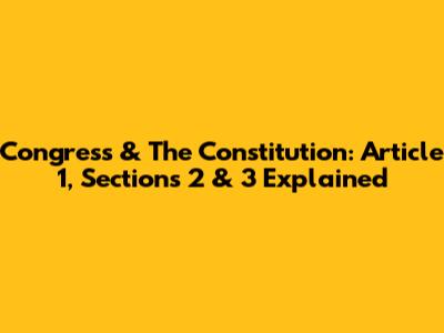 Congress & The Constitution: Article 1, Sections 2 & 3 Explained