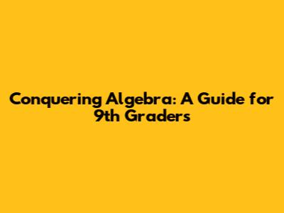 Conquering Algebra: A Guide for 9th Graders