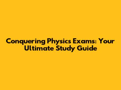 Conquering Physics Exams: Your Ultimate Study Guide