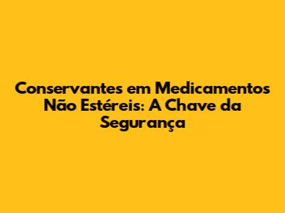 Conservantes em Medicamentos Não Estéreis: A Chave da Segurança
