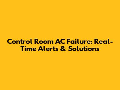 Control Room AC Failure: Real-Time Alerts & Solutions