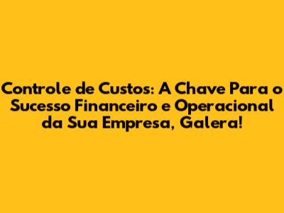 Controle de Custos: A Chave Para o Sucesso Financeiro e Operacional da Sua Empresa, Galera!