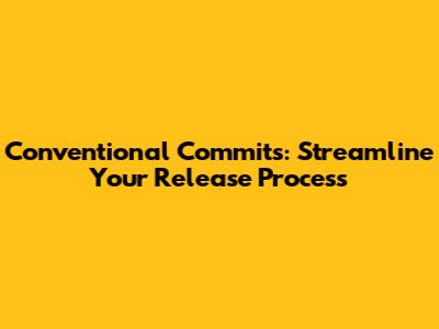 Conventional Commits: Streamline Your Release Process