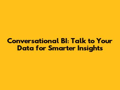 Conversational BI: Talk to Your Data for Smarter Insights