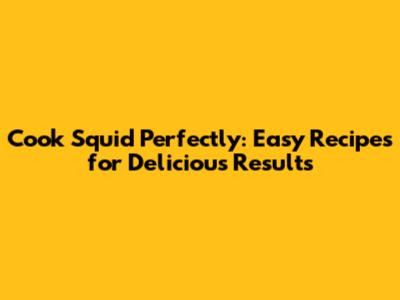 Cook Squid Perfectly: Easy Recipes for Delicious Results
