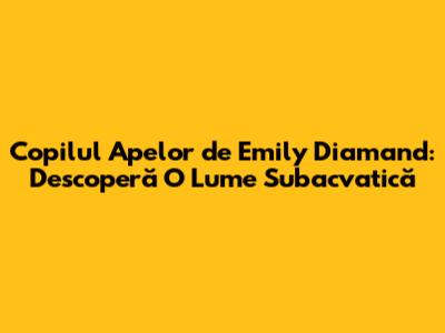 Copilul Apelor de Emily Diamand: Descoperă O Lume Subacvatică
