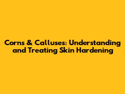 Corns & Calluses: Understanding and Treating Skin Hardening