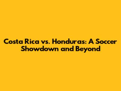 Costa Rica vs. Honduras: A Soccer Showdown and Beyond