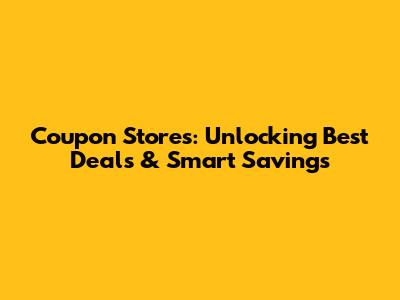 Coupon Stores: Unlocking Best Deals & Smart Savings