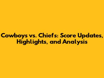 Cowboys vs. Chiefs: Score Updates, Highlights, and Analysis