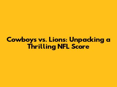 Cowboys vs. Lions: Unpacking a Thrilling NFL Score