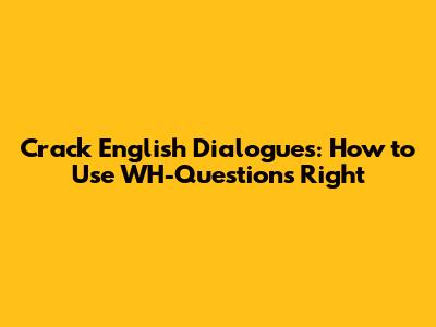 Crack English Dialogues: How to Use WH-Questions Right