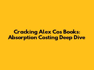 Cracking Alex Co's Books: Absorption Costing Deep Dive