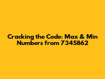 Cracking the Code: Max & Min Numbers from 7345862