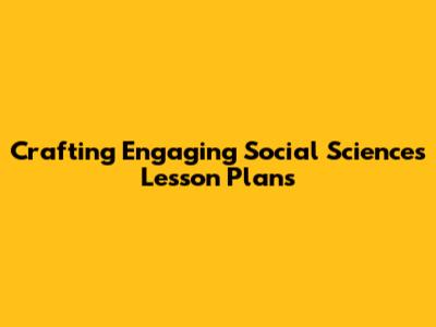 Crafting Engaging Social Sciences Lesson Plans