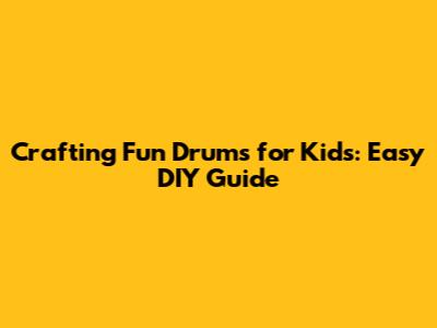 Crafting Fun Drums for Kids: Easy DIY Guide
