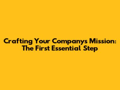 Crafting Your Company's Mission: The First Essential Step