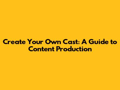 Create Your Own Cast: A Guide to Content Production