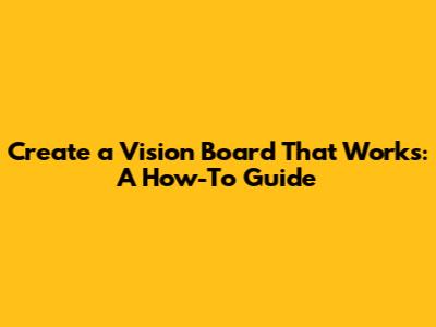 Create a Vision Board That Works: A How-To Guide