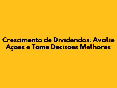Crescimento de Dividendos: Avalie Ações e Tome Decisões Melhores