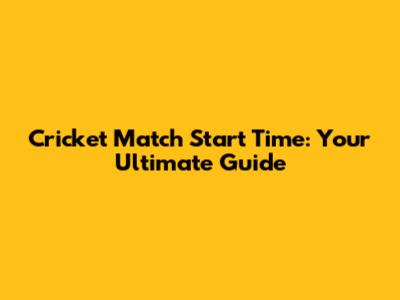Cricket Match Start Time: Your Ultimate Guide