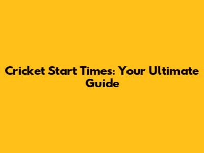 Cricket Start Times: Your Ultimate Guide