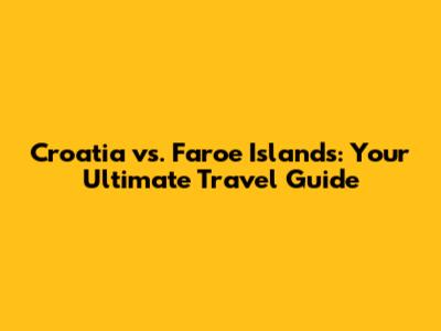 Croatia vs. Faroe Islands: Your Ultimate Travel Guide