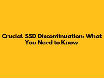 Crucial SSD Discontinuation: What You Need to Know