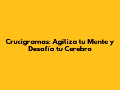 Crucigramas: Agiliza tu Mente y Desafía tu Cerebro