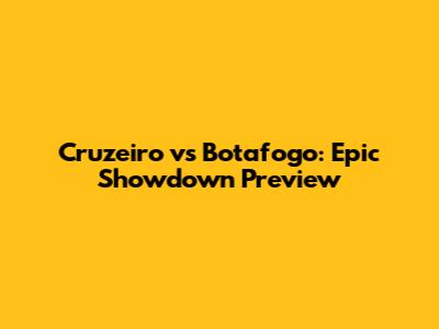Cruzeiro vs Botafogo: Epic Showdown Preview