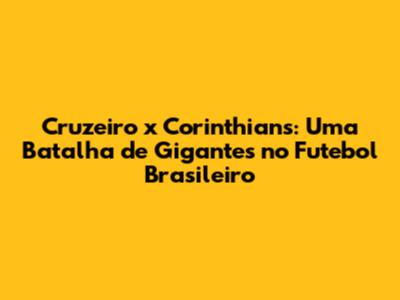 Cruzeiro x Corinthians: Uma Batalha de Gigantes no Futebol Brasileiro