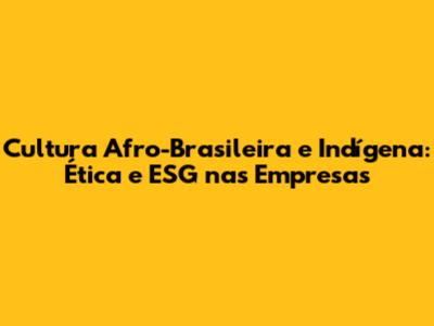 Cultura Afro-Brasileira e Indígena: Ética e ESG nas Empresas