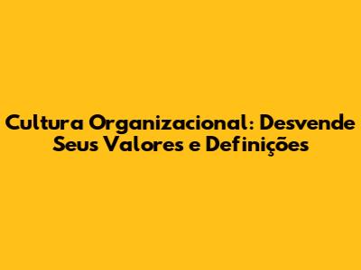 Cultura Organizacional: Desvende Seus Valores e Definições