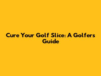 Cure Your Golf Slice: A Golfer's Guide