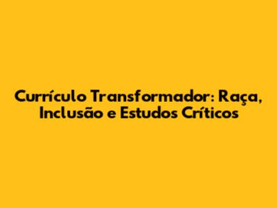 Currículo Transformador: Raça, Inclusão e Estudos Críticos