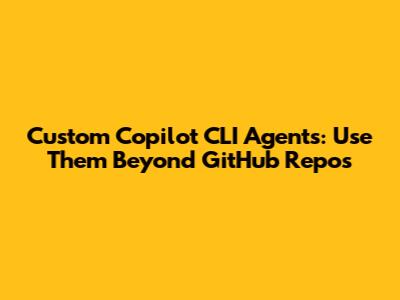 Custom Copilot CLI Agents: Use Them Beyond GitHub Repos