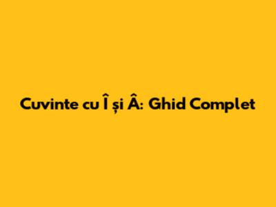 Cuvinte cu Î și Â: Ghid Complet