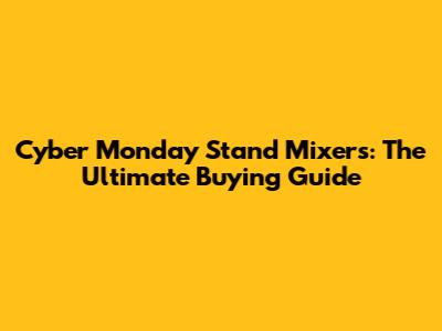 Cyber Monday Stand Mixers: The Ultimate Buying Guide