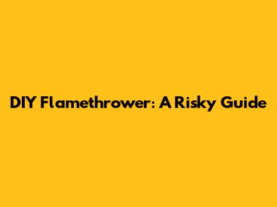 DIY Flamethrower: A Risky Guide