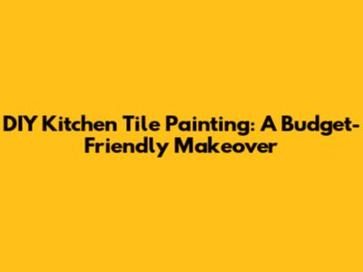 DIY Kitchen Tile Painting: A Budget-Friendly Makeover