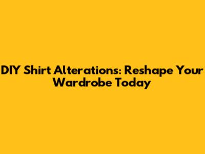 DIY Shirt Alterations: Reshape Your Wardrobe Today