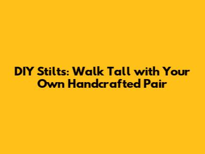 DIY Stilts: Walk Tall with Your Own Handcrafted Pair