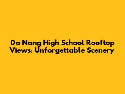 Da Nang High School Rooftop Views: Unforgettable Scenery
